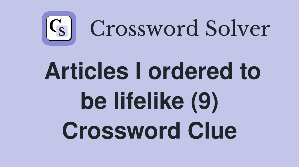 Articles I ordered to be lifelike (9) Crossword Clue