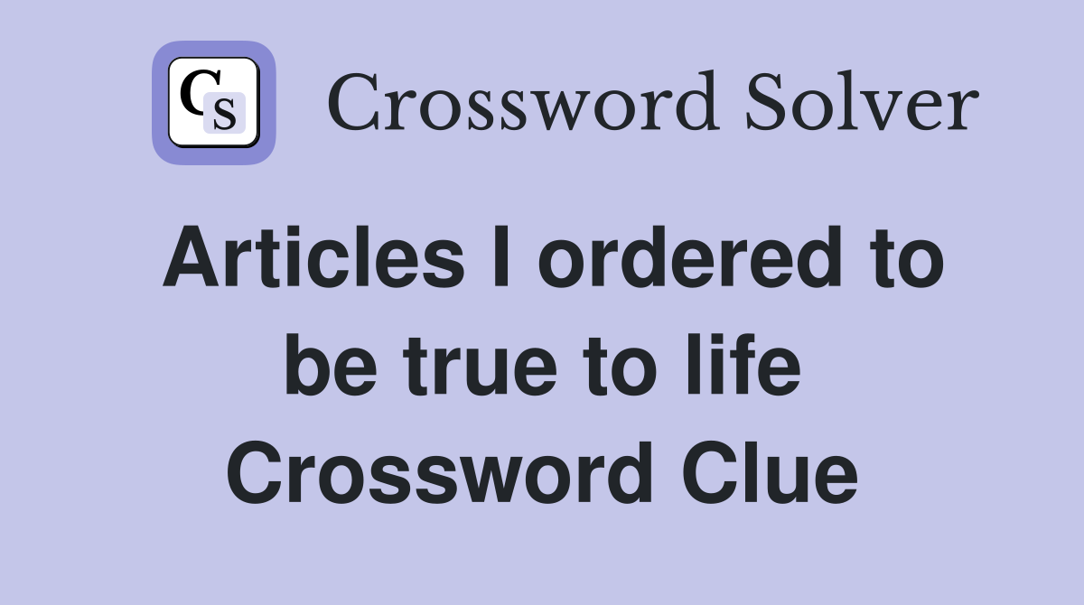 Articles I ordered to be true to life Crossword Clue
