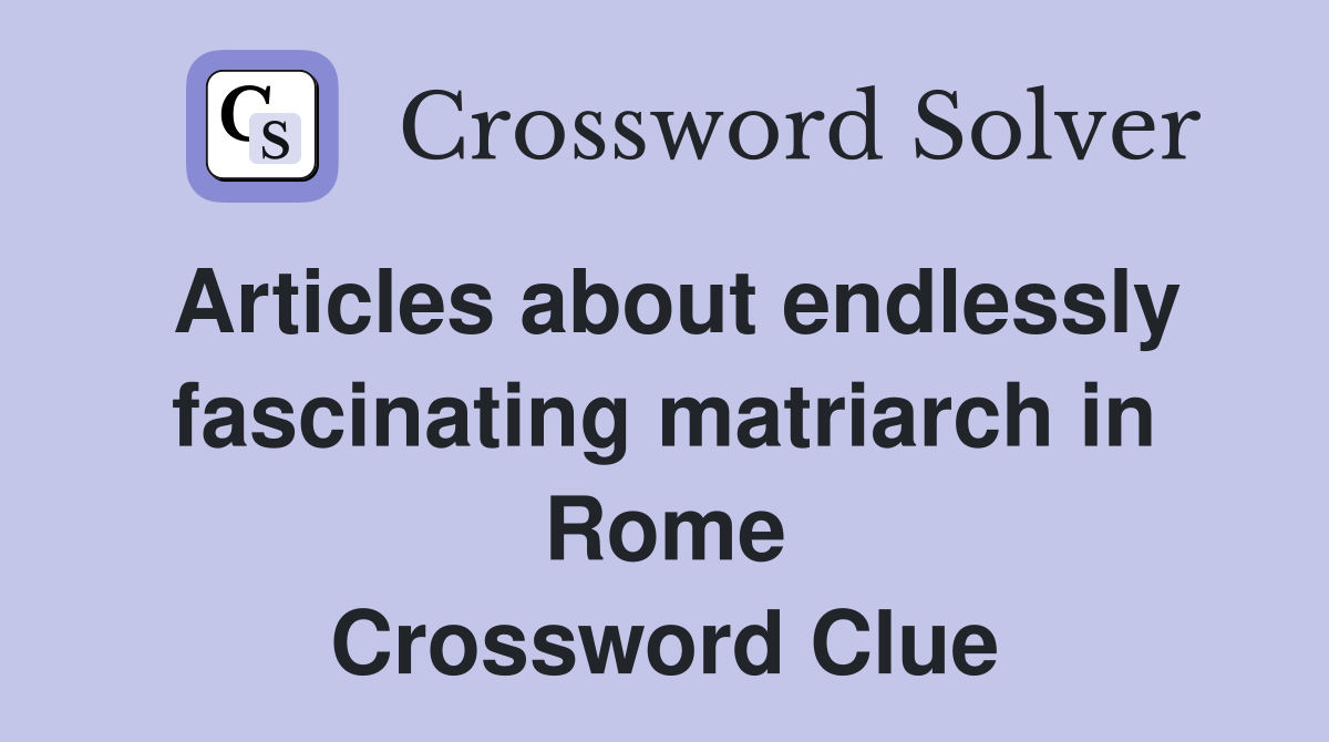 Articles about endlessly fascinating matriarch in Rome Crossword Clue