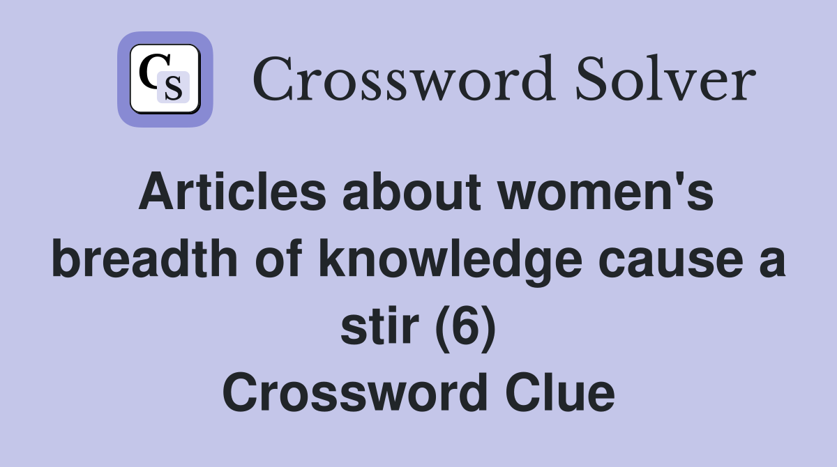 Articles about women's breadth of knowledge cause a stir (6) Crossword Clue