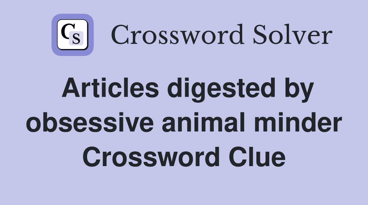 Articles digested by obsessive animal minder Crossword Clue