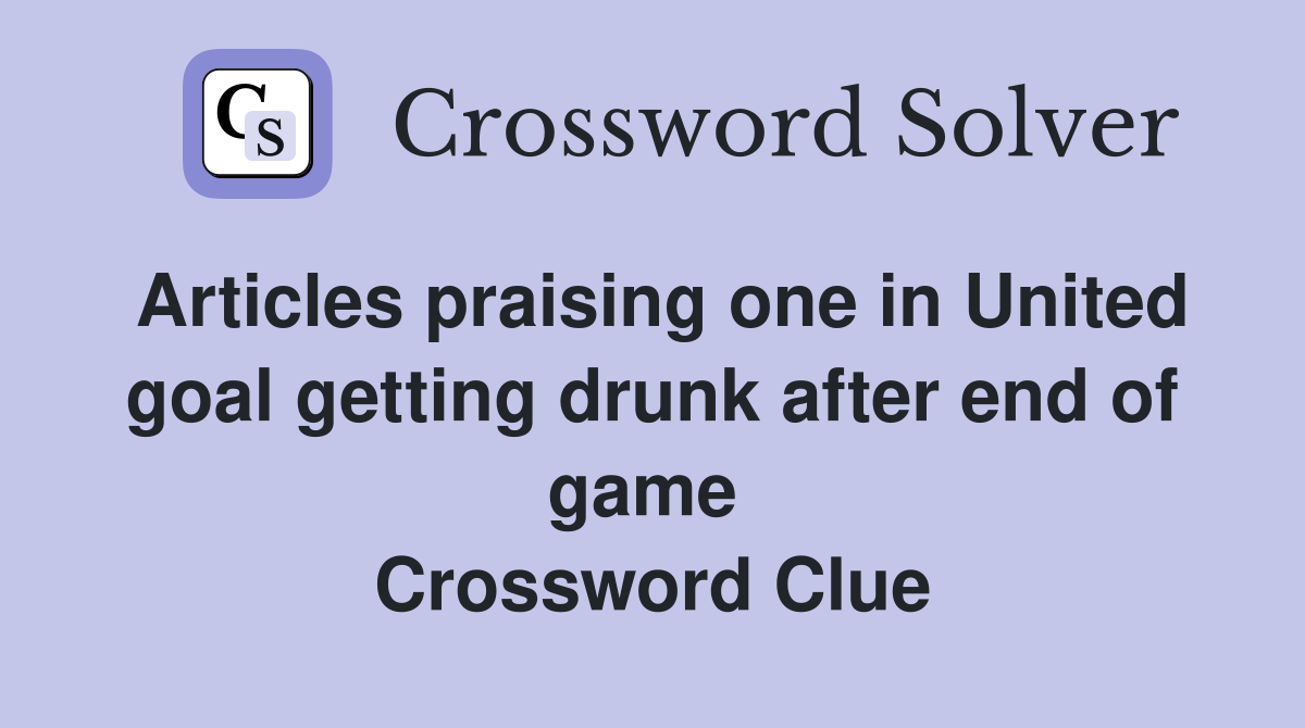 Articles praising one in United goal getting drunk after end of game  Crossword Clue