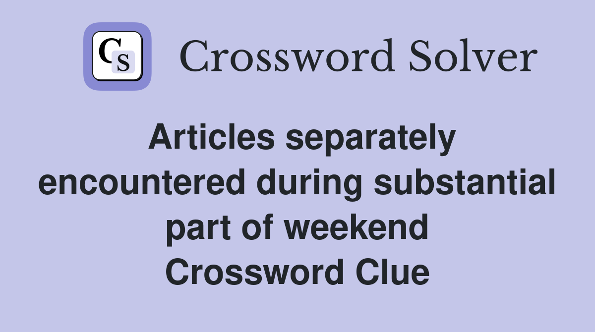 Articles separately encountered during substantial part of weekend Crossword Clue