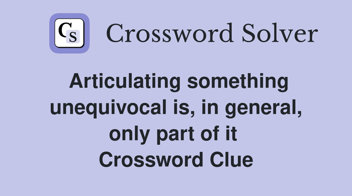 Articulating something unequivocal is, in general, only part of it  Crossword Clue