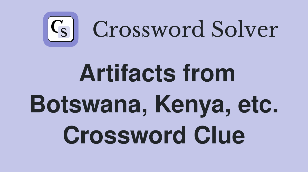 Artifacts from Botswana, Kenya, etc. Crossword Clue