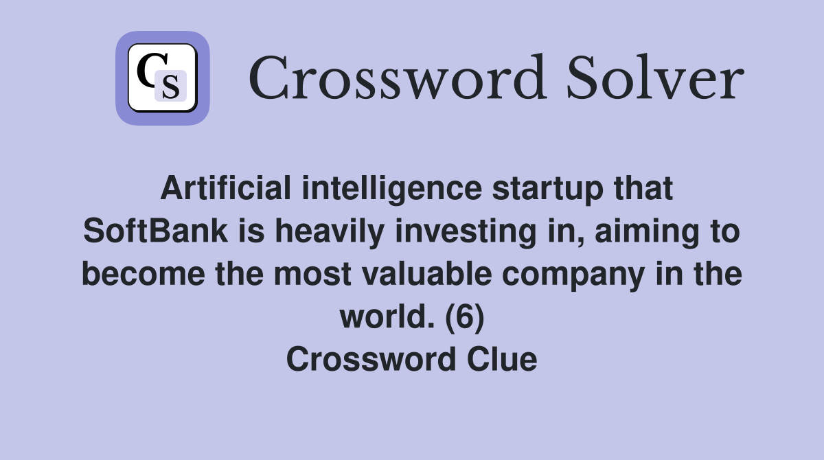 Artificial intelligence startup that SoftBank is heavily investing in, aiming to become the most valuable company in the world. (6) Crossword Clue