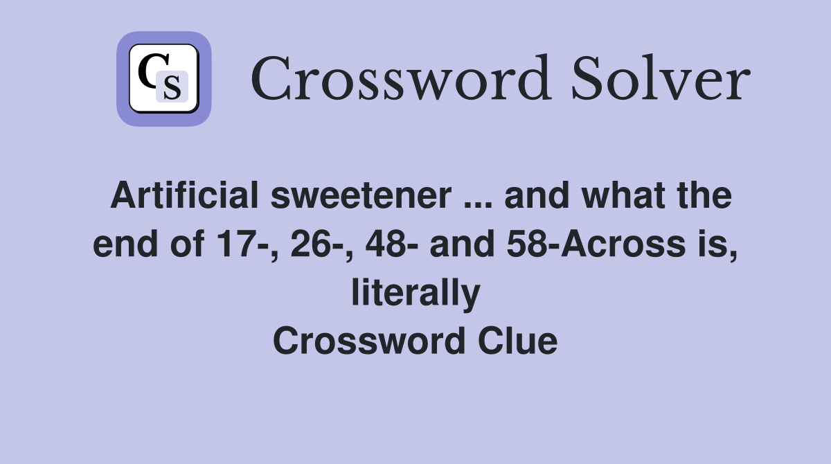 Artificial sweetener ... and what the end of 17-, 26-, 48- and 58-Across is, literally Crossword Clue