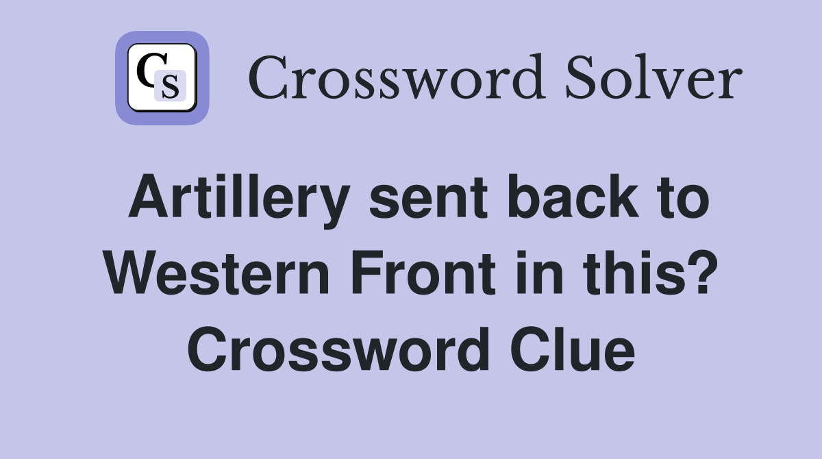Artillery sent back to Western Front in this? Crossword Clue