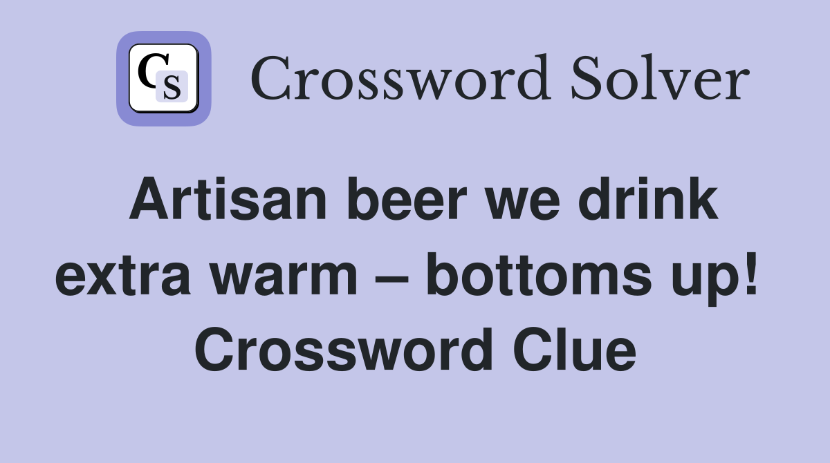Artisan beer we drink extra warm – bottoms up!  Crossword Clue