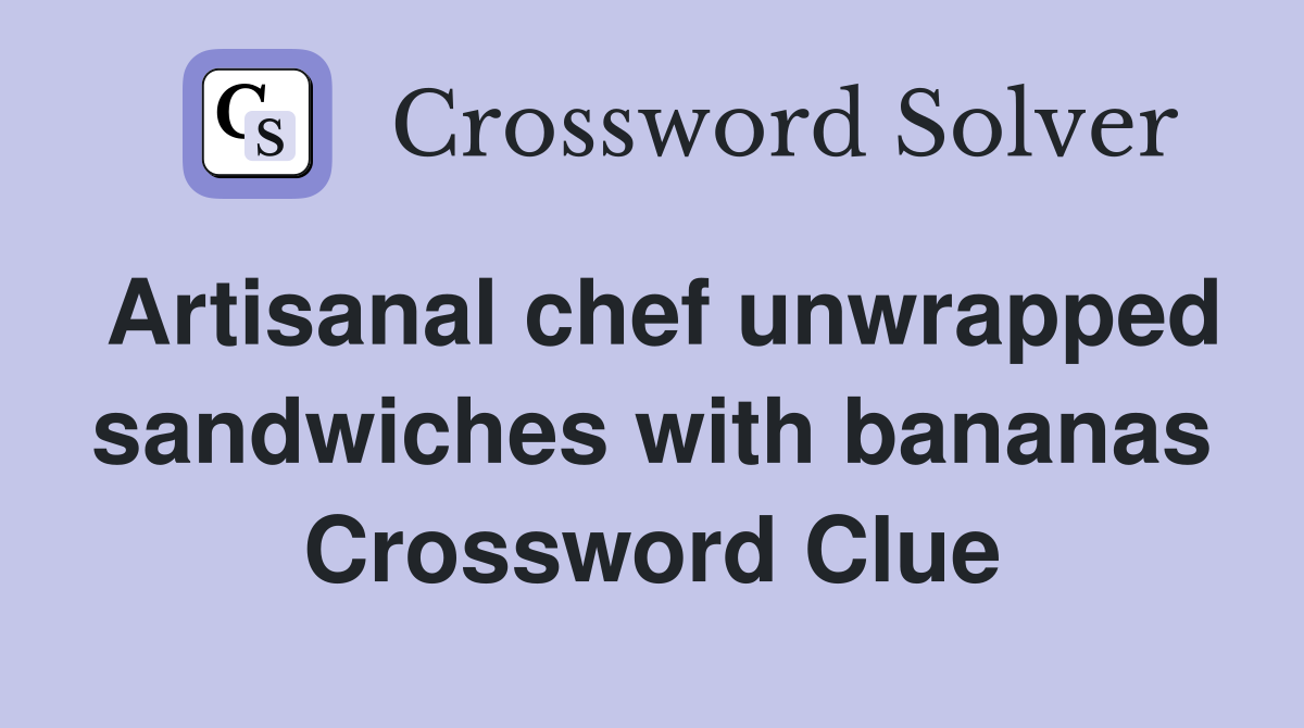 Artisanal chef unwrapped sandwiches with bananas Crossword Clue