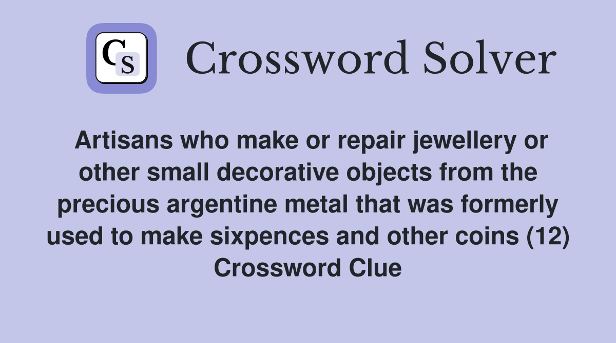 Artisans who make or repair jewellery or other small decorative objects from the precious argentine metal that was formerly used to make sixpences and other coins (12) Crossword Clue