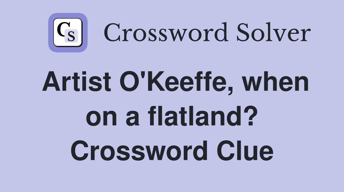 Artist O'Keeffe, when on a flatland? Crossword Clue