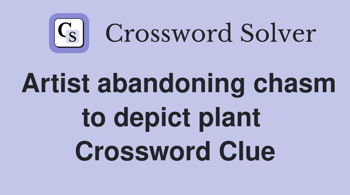 Artist abandoning chasm to depict plant  Crossword Clue