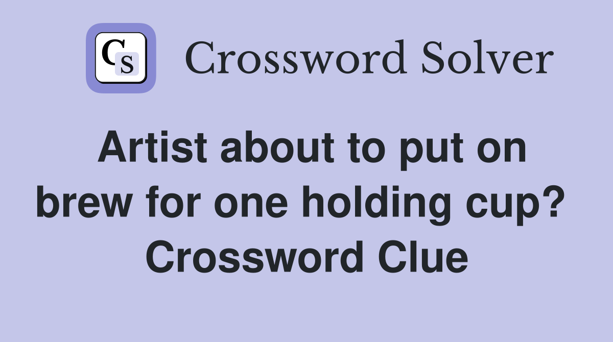 Artist about to put on brew for one holding cup?  Crossword Clue