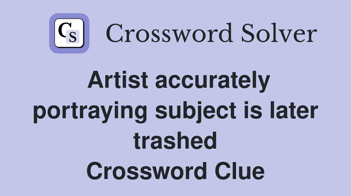 Artist accurately portraying subject is later trashed Crossword Clue