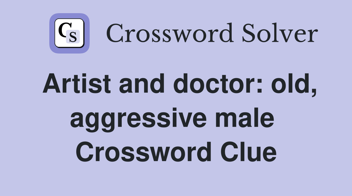Artist and doctor: old, aggressive male  Crossword Clue