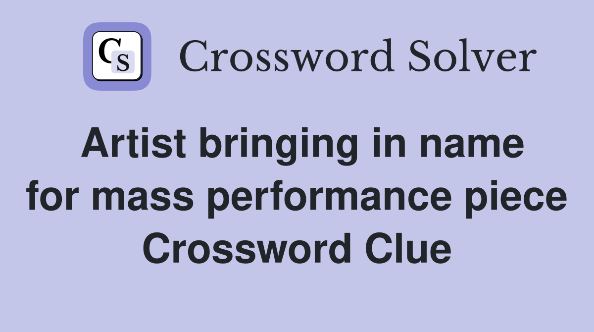 Artist bringing in name for mass performance piece Crossword Clue