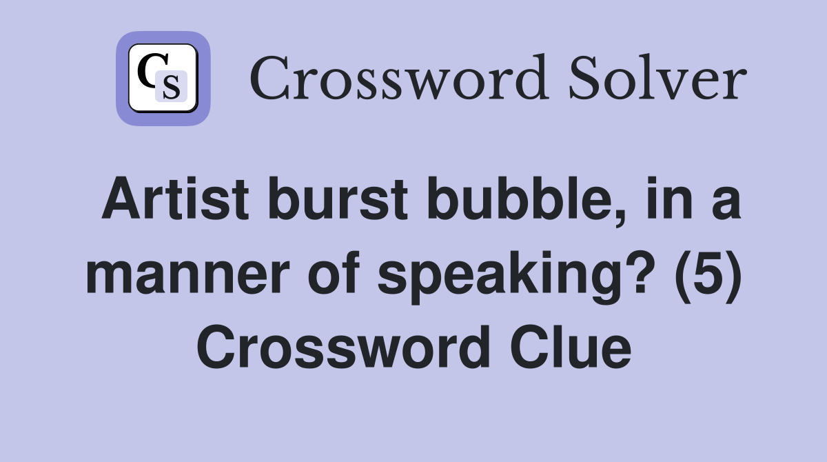 Artist burst bubble, in a manner of speaking? (5) Crossword Clue