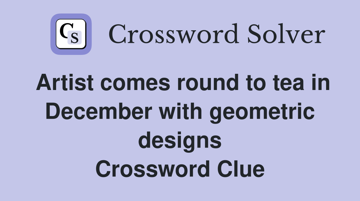 Artist comes round to tea in December with geometric designs Crossword Clue