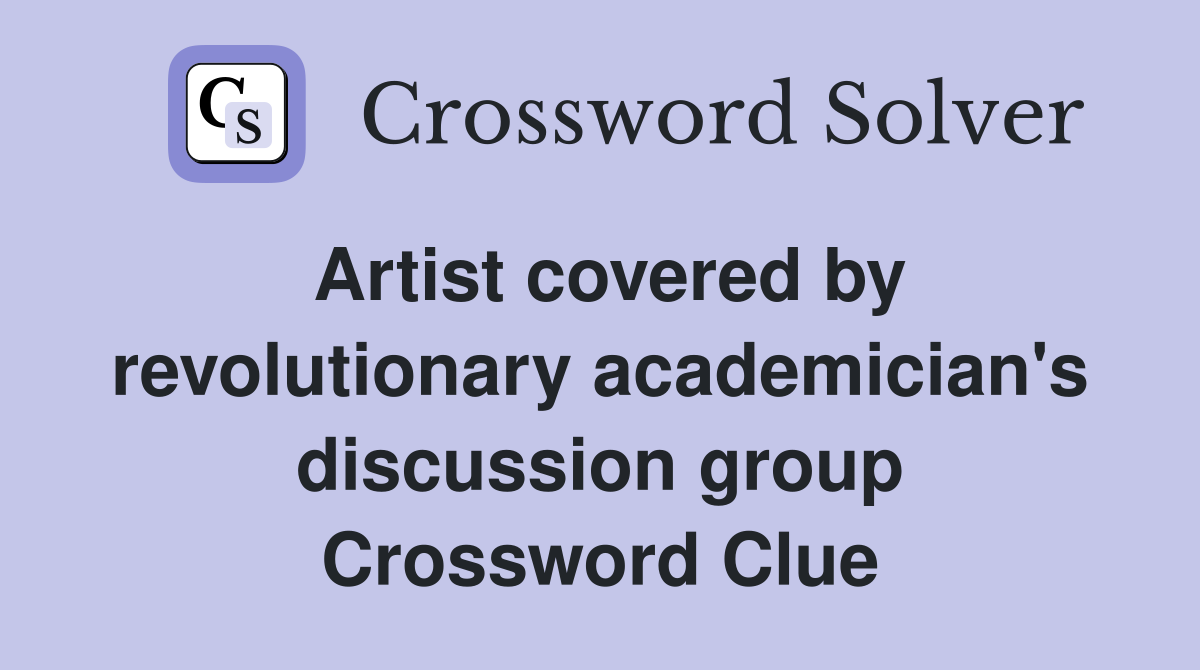 Artist covered by revolutionary academician's discussion group Crossword Clue