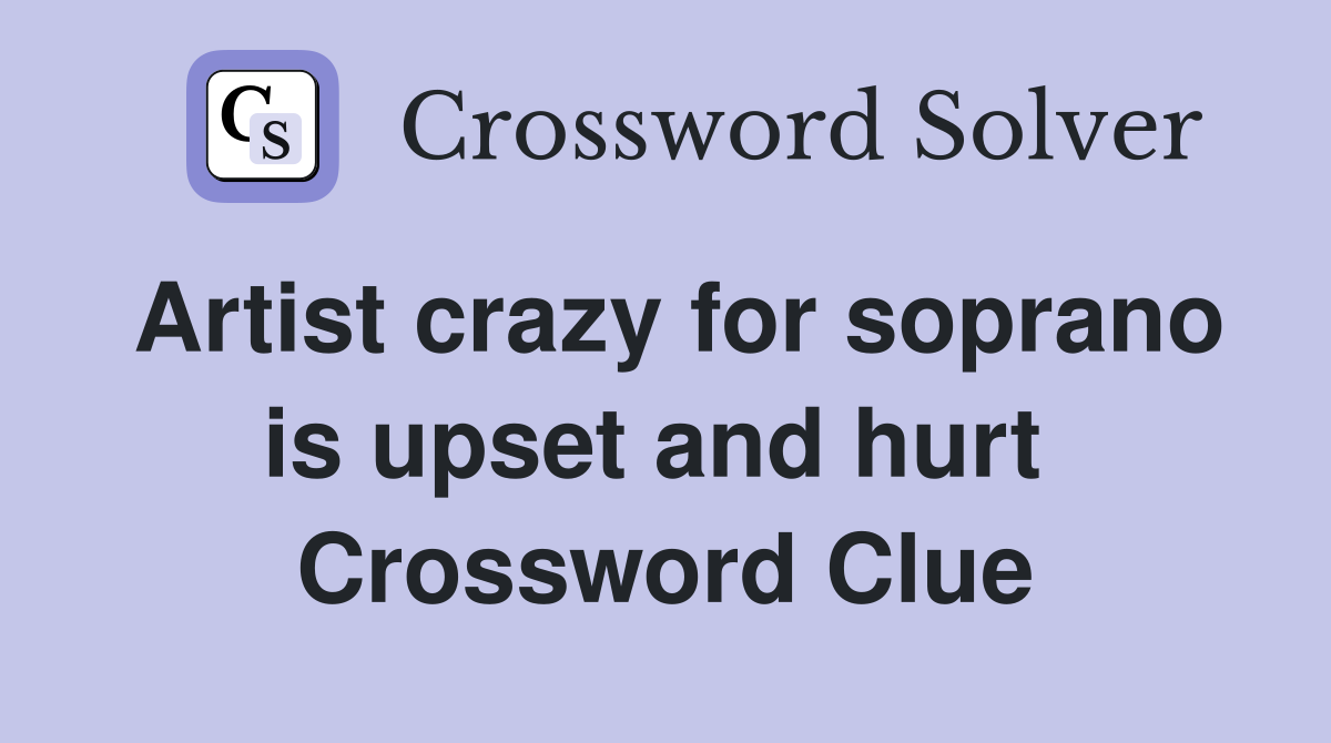 Artist crazy for soprano is upset and hurt  Crossword Clue