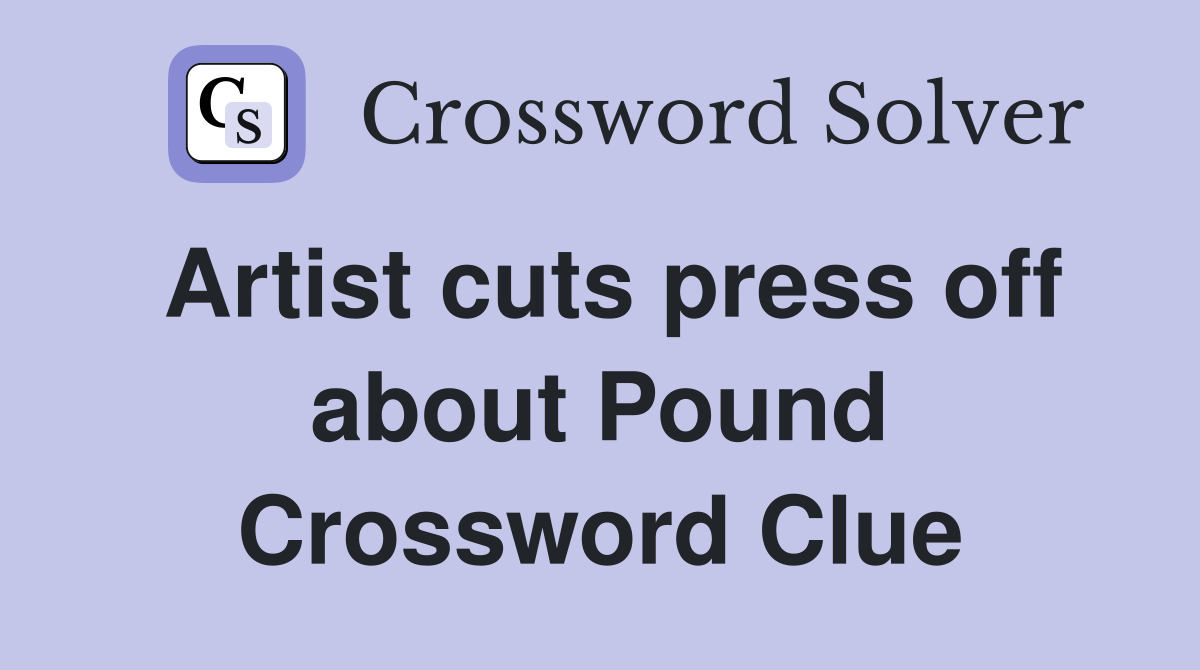 Artist cuts press off about Pound Crossword Clue