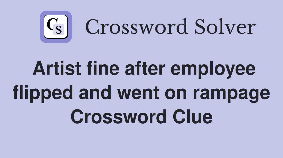 Artist fine after employee flipped and went on rampage Crossword Clue
