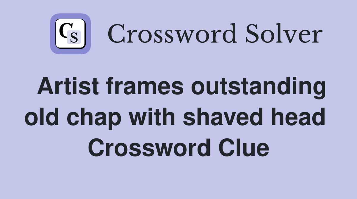 Artist frames outstanding old chap with shaved head  Crossword Clue