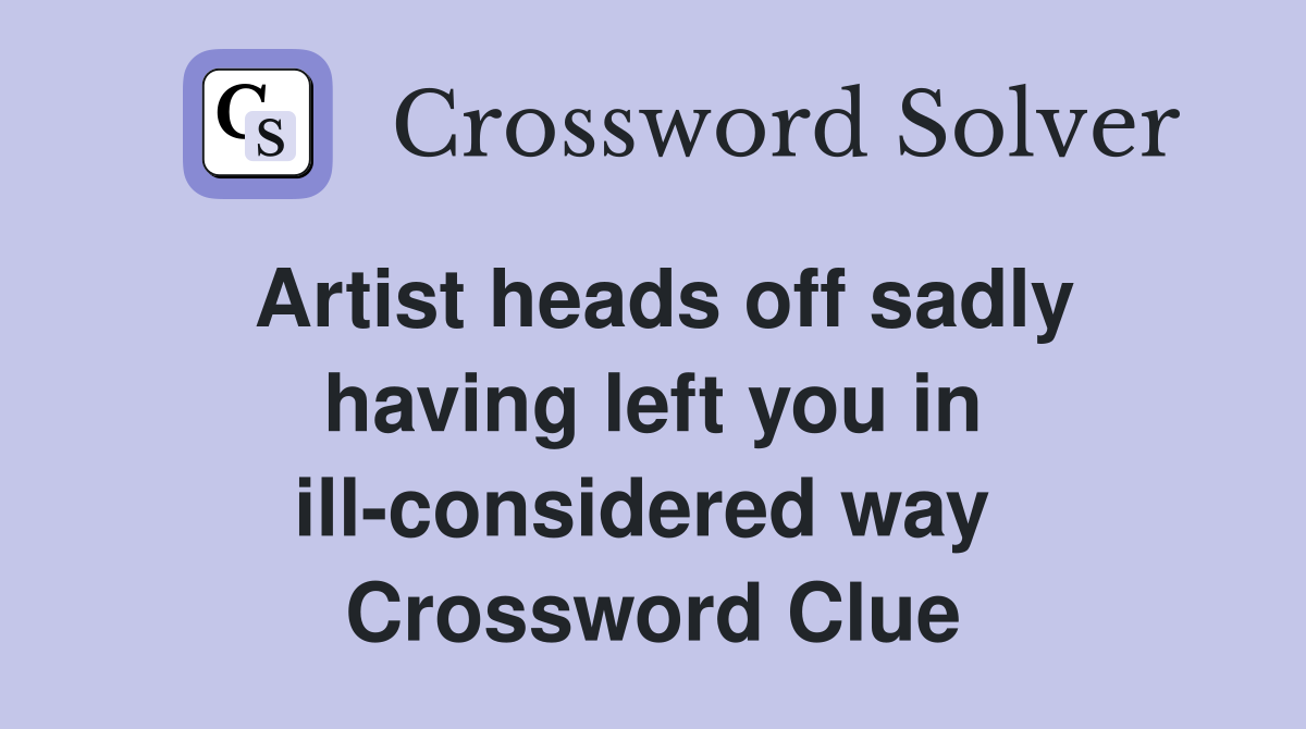 Artist heads off sadly having left you in ill-considered way  Crossword Clue
