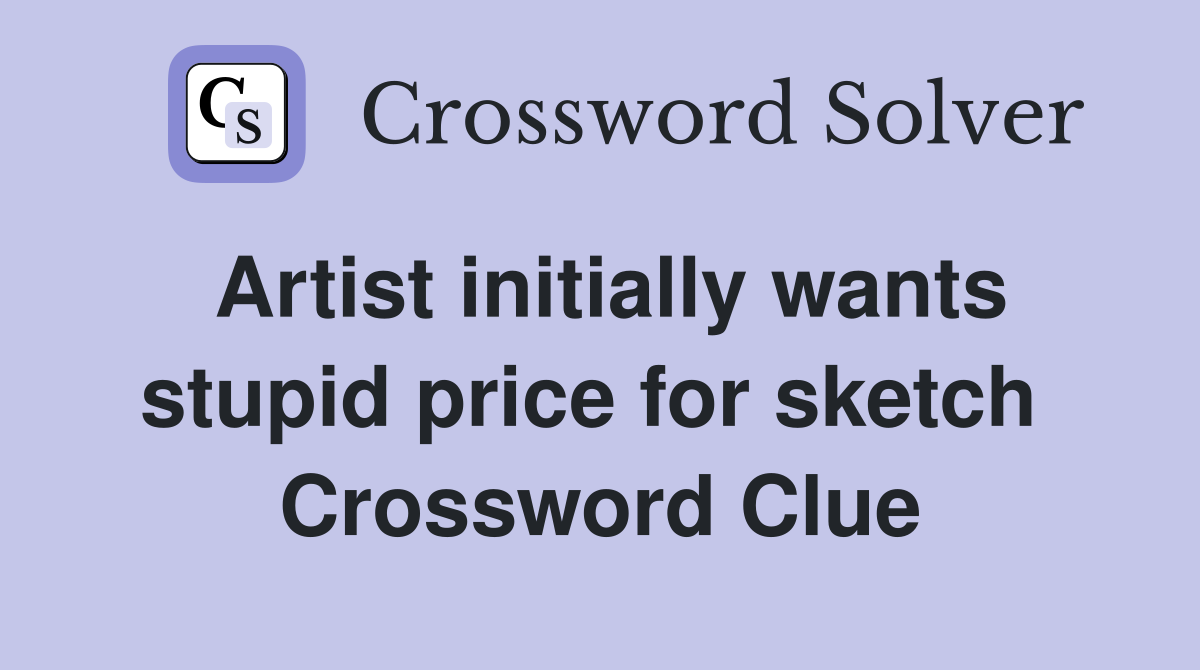 Artist initially wants stupid price for sketch  Crossword Clue