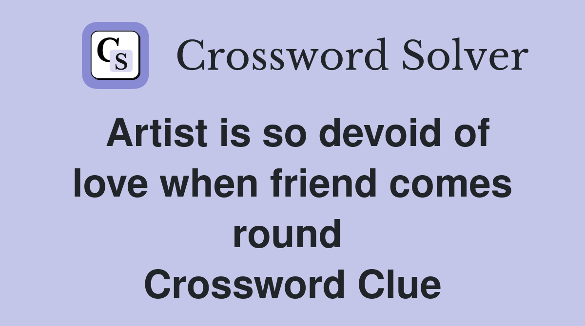 Artist is so devoid of love when friend comes round  Crossword Clue