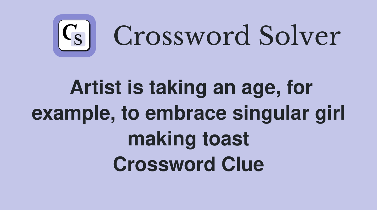 Artist is taking an age, for example, to embrace singular girl making toast Crossword Clue