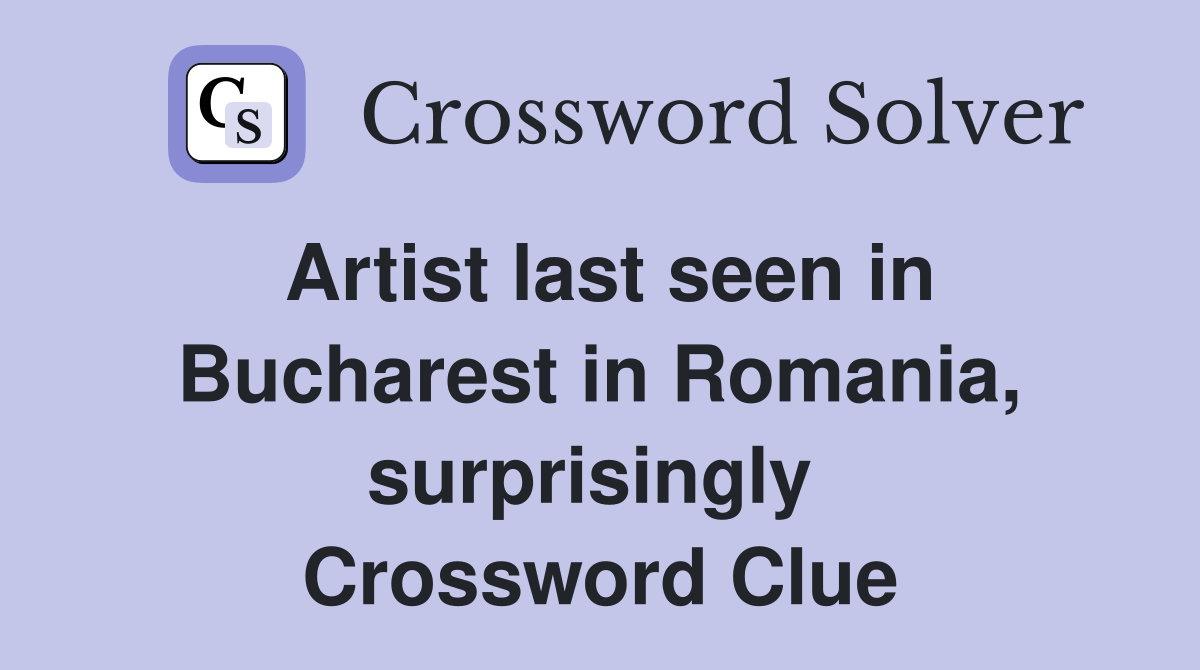 Artist last seen in Bucharest in Romania, surprisingly  Crossword Clue