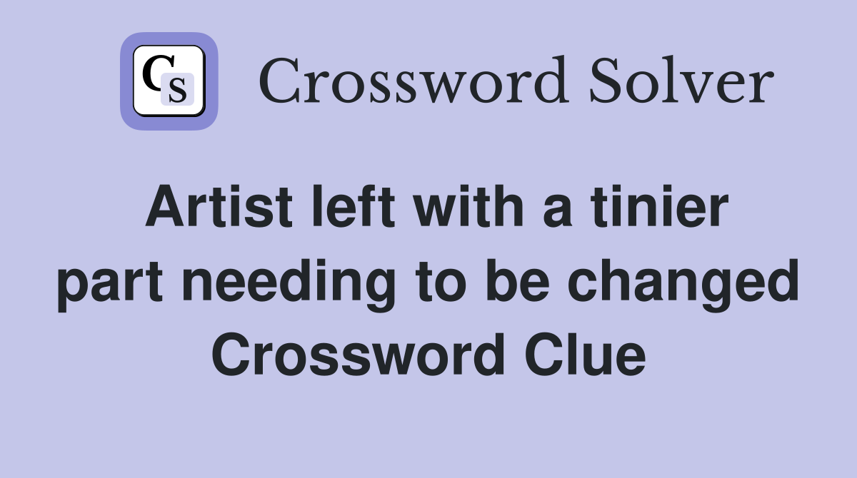 Artist left with a tinier part needing to be changed Crossword Clue