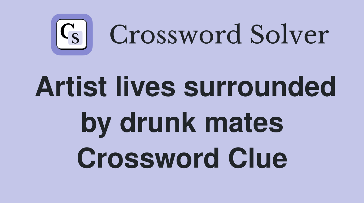 Artist lives surrounded by drunk mates Crossword Clue