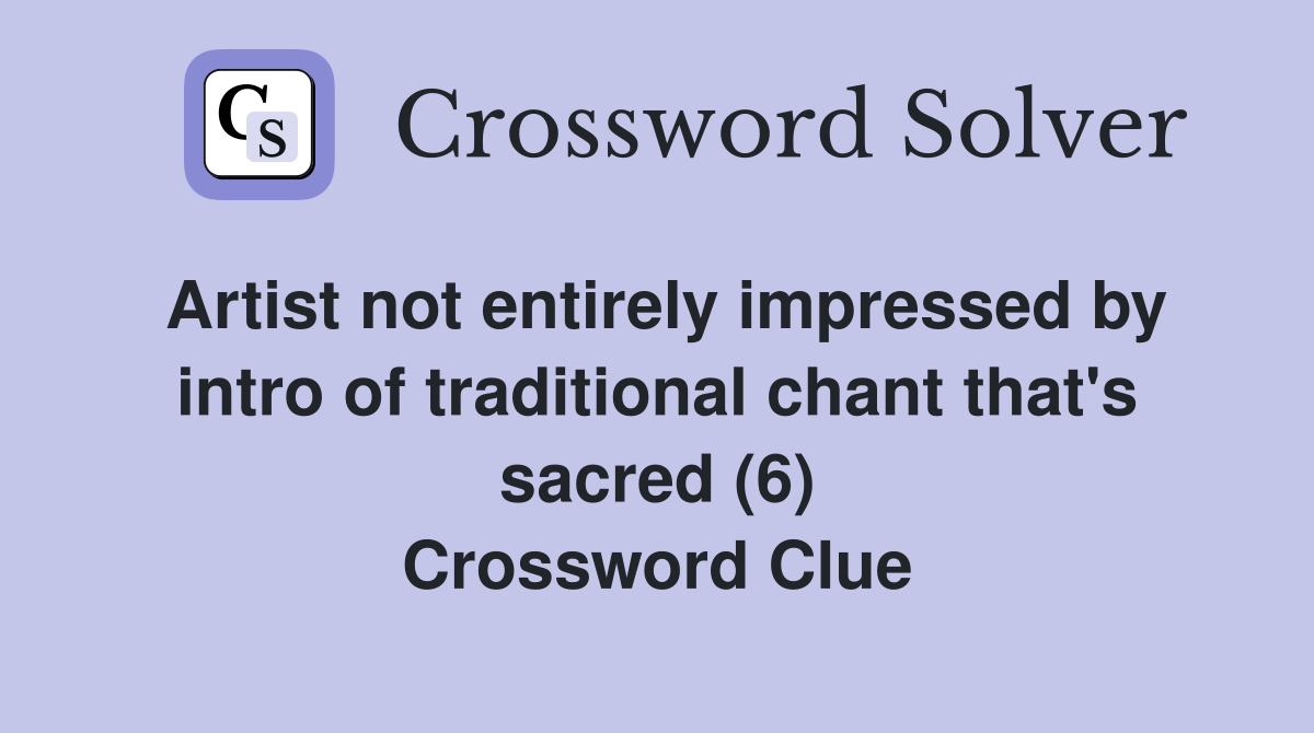 Artist not entirely impressed by intro of traditional chant that's sacred (6) Crossword Clue