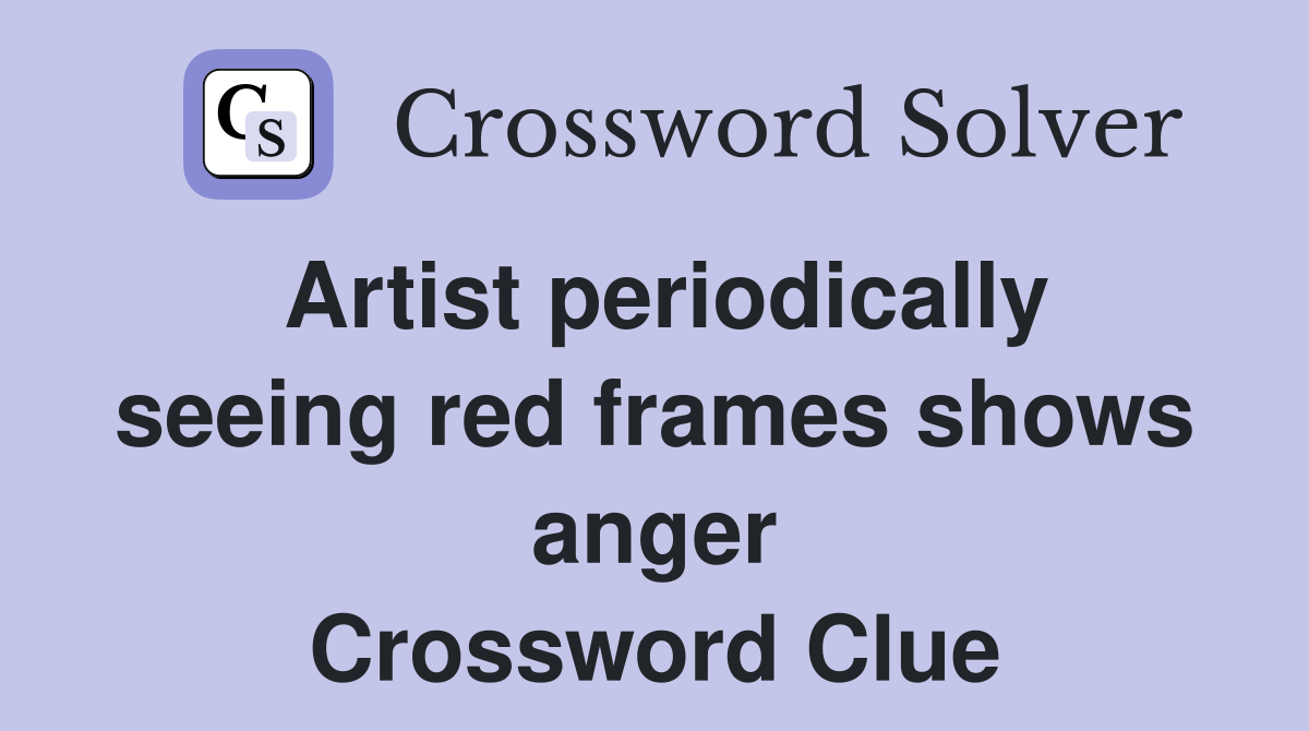 Artist periodically seeing red frames shows anger Crossword Clue