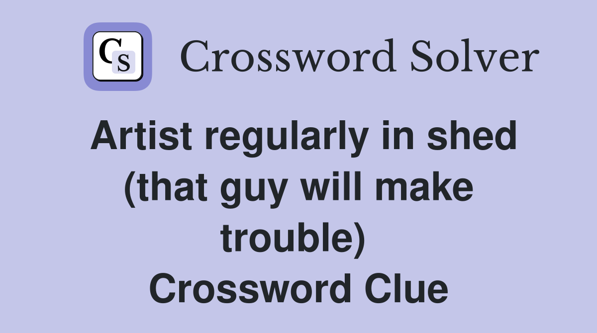 Artist regularly in shed (that guy will make trouble)  Crossword Clue