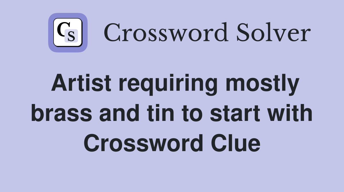 Artist requiring mostly brass and tin to start with Crossword Clue