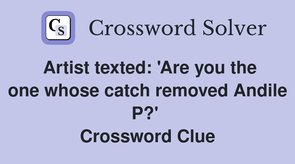 Artist texted: 'Are you the one whose catch removed Andile P?'  Crossword Clue