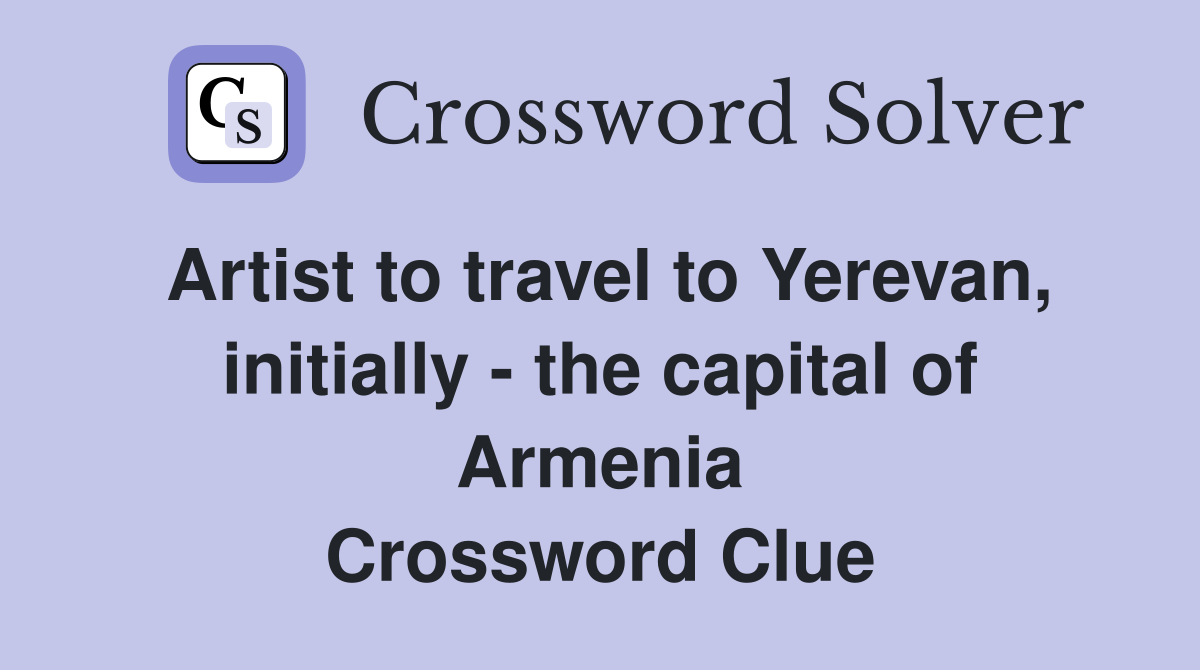 Artist to travel to Yerevan, initially - the capital of Armenia Crossword Clue