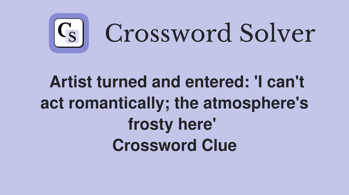 Artist turned and entered: 'I can't act romantically; the atmosphere's frosty here'  Crossword Clue