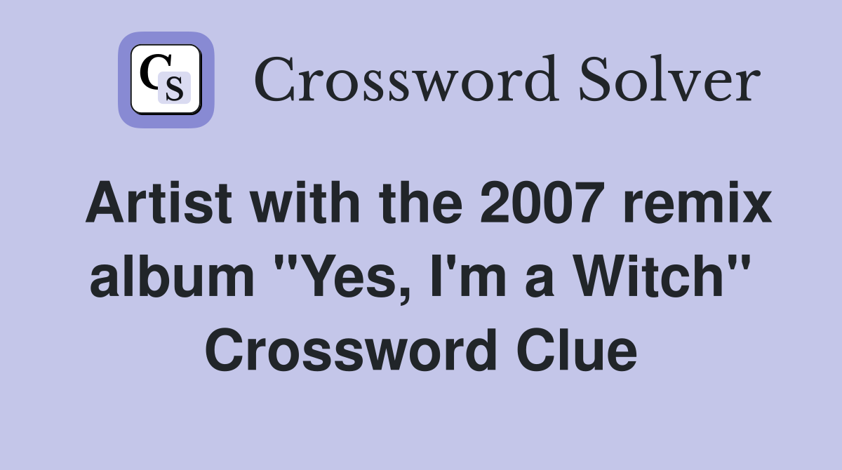 Artist with the 2007 remix album "Yes, I'm a Witch" Crossword Clue