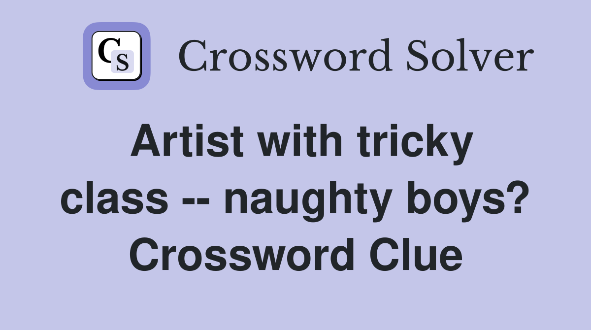 Artist with tricky class -- naughty boys? Crossword Clue