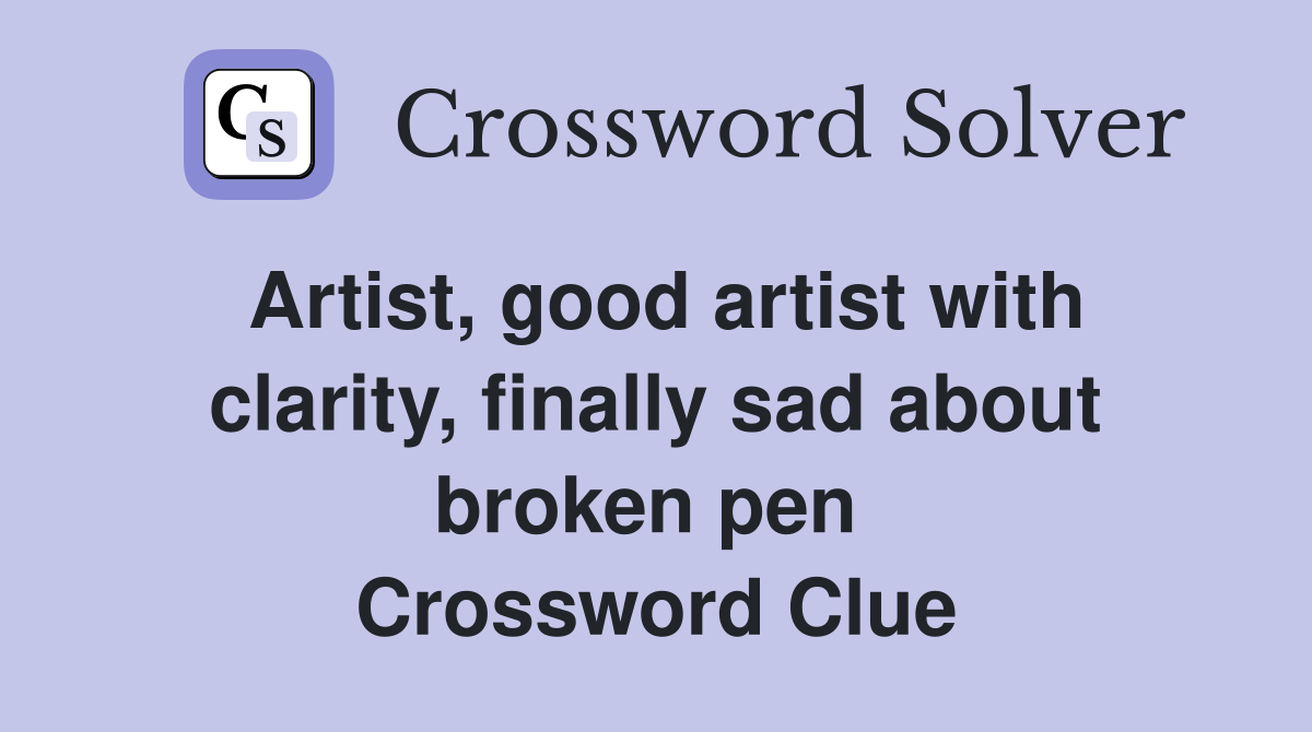 Artist, good artist with clarity, finally sad about broken pen  Crossword Clue