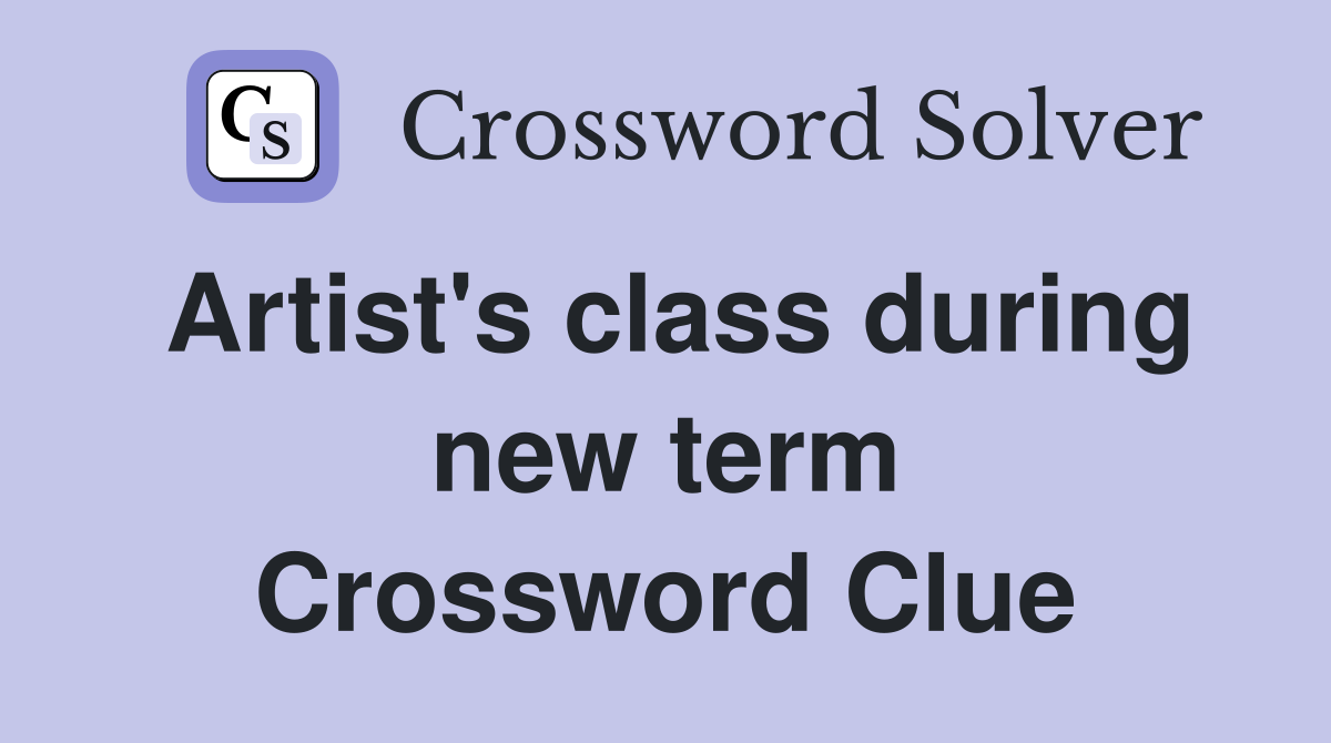 Artist's class during new term Crossword Clue