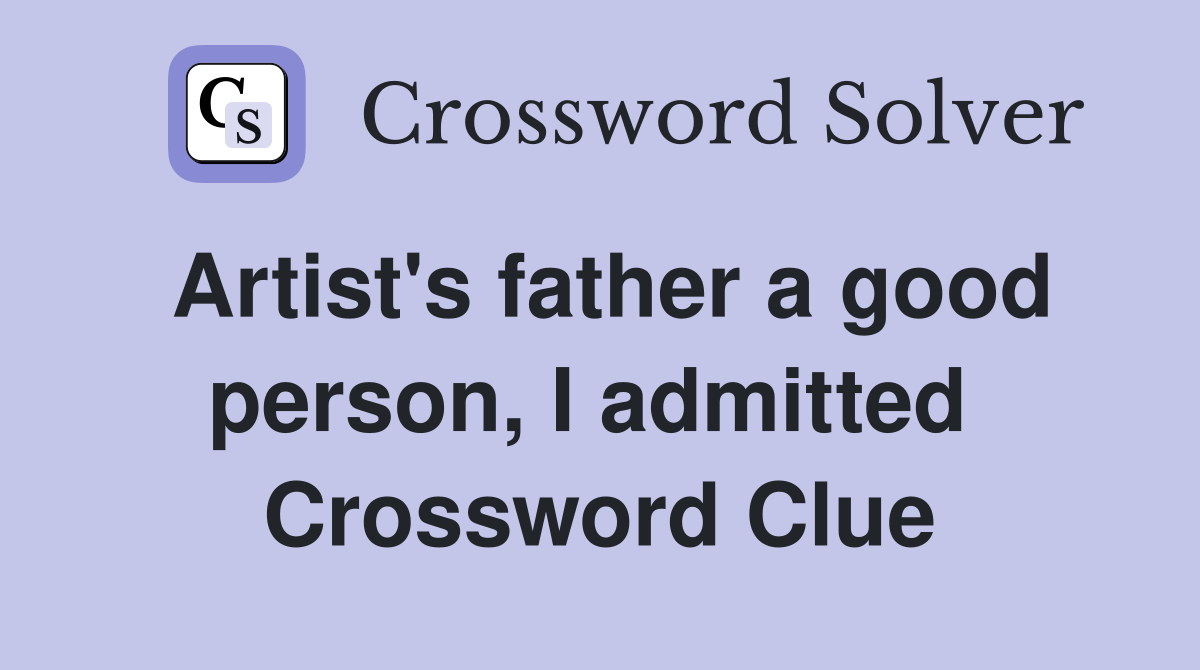 Artist's father a good person, I admitted  Crossword Clue