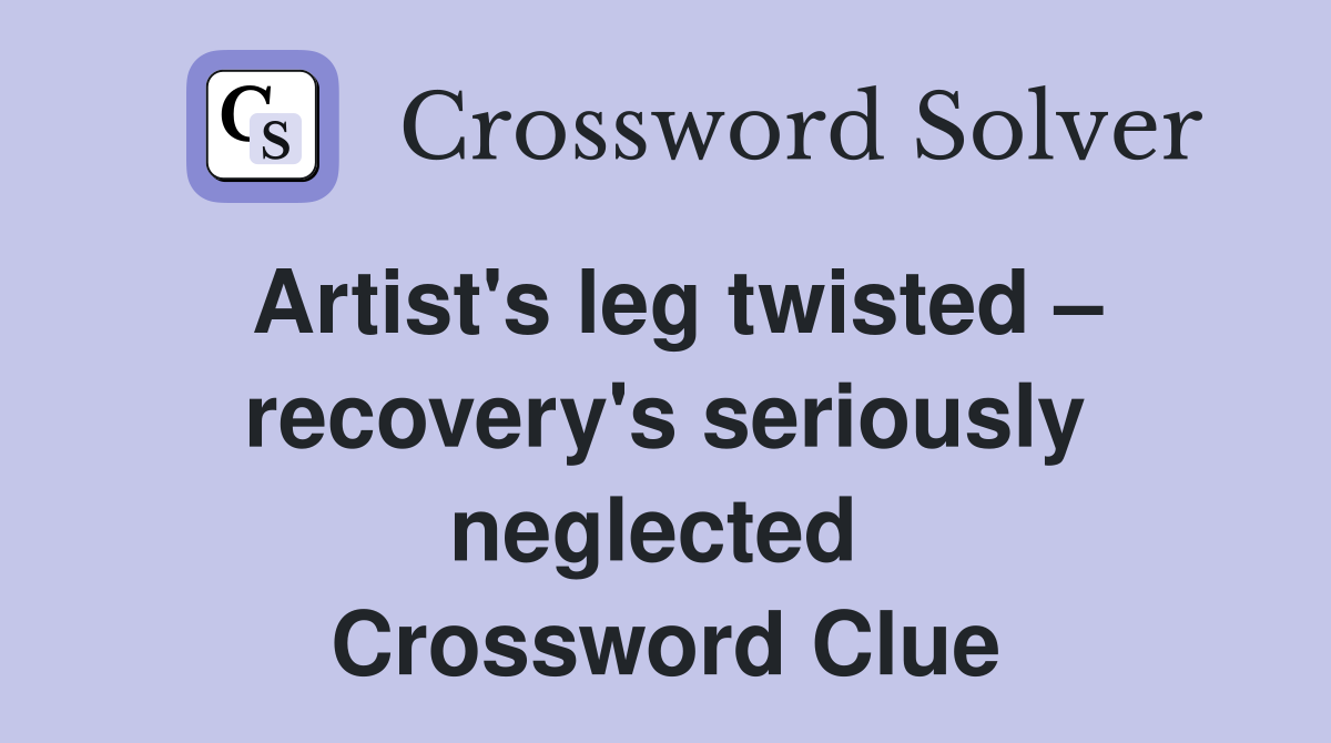Artist's leg twisted – recovery's seriously neglected  Crossword Clue