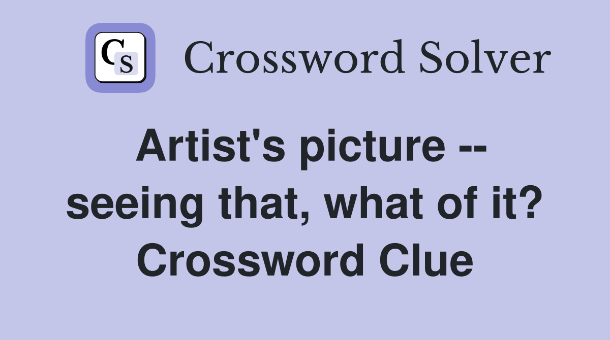 Artist's picture -- seeing that, what of it? Crossword Clue