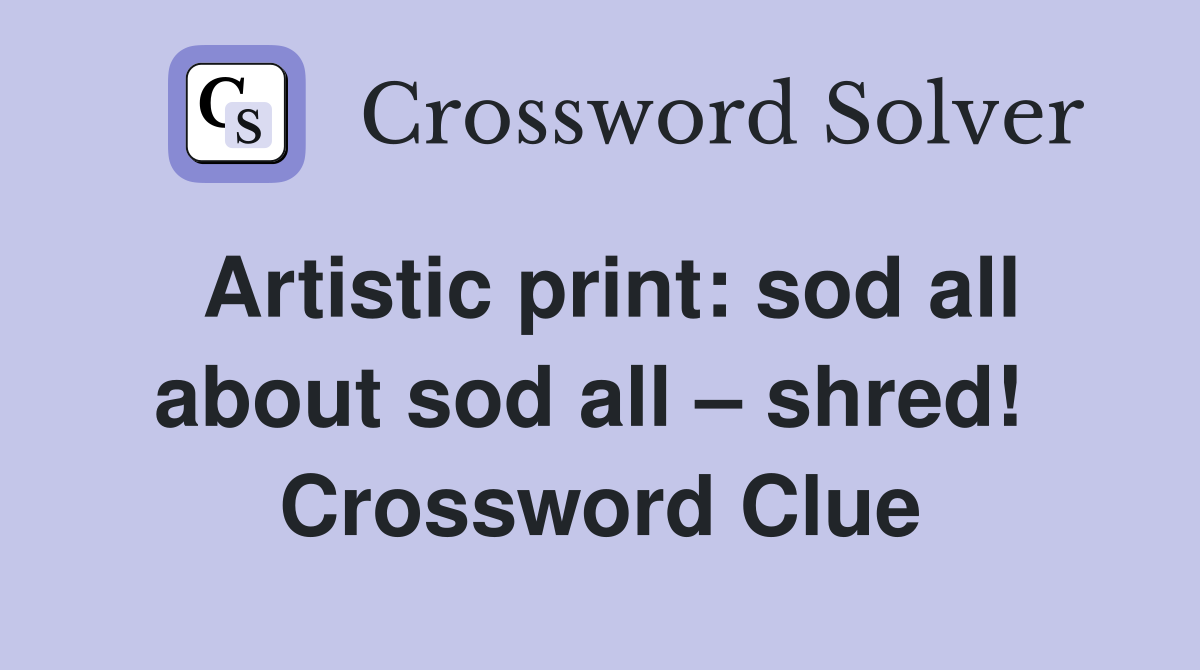 Artistic print: sod all about sod all – shred!  Crossword Clue